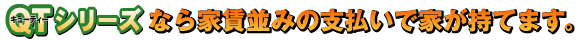 QTシリーズなら家賃並みの支払いで家が持てます。